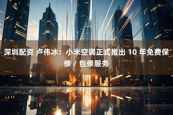 深圳配资 卢伟冰：小米空调正式推出 10 年免费保修 / 包修服务
