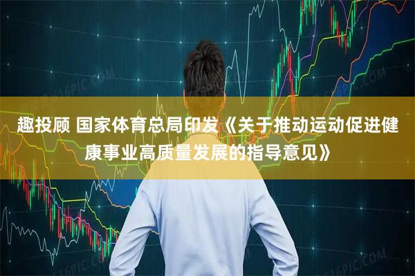 趣投顾 国家体育总局印发《关于推动运动促进健康事业高质量发展的指导意见》