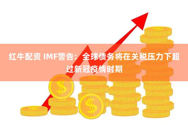 红牛配资 IMF警告：全球债务将在关税压力下超过新冠疫情时期