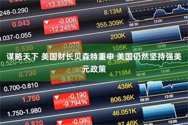 谋略天下 美国财长贝森特重申 美国仍然坚持强美元政策