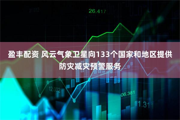 盈丰配资 风云气象卫星向133个国家和地区提供防灾减灾预警服务