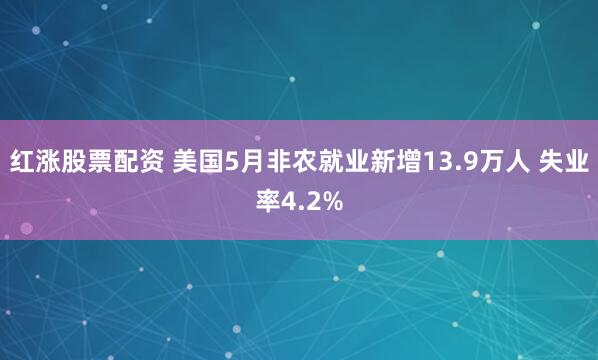 红涨股票配资 美国5月非农就业新增13.9万人 失业率4.2%