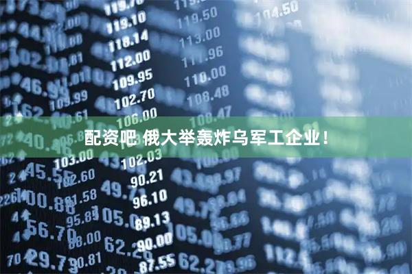 配资吧 俄大举轰炸乌军工企业！