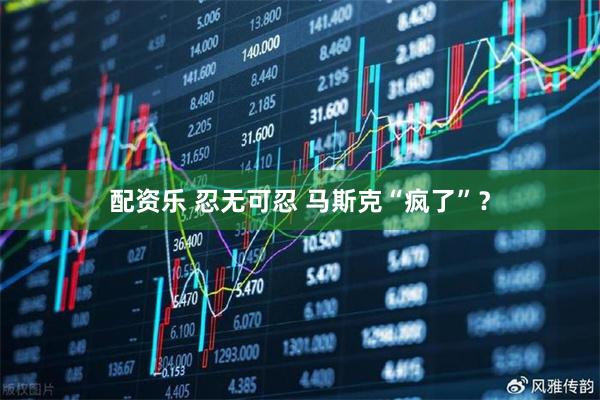 配资乐 忍无可忍 马斯克“疯了”？