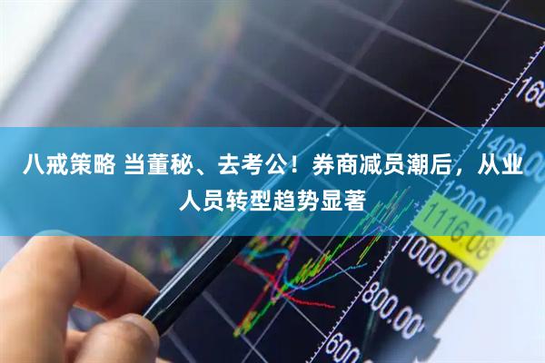 八戒策略 当董秘、去考公！券商减员潮后，从业人员转型趋势显著