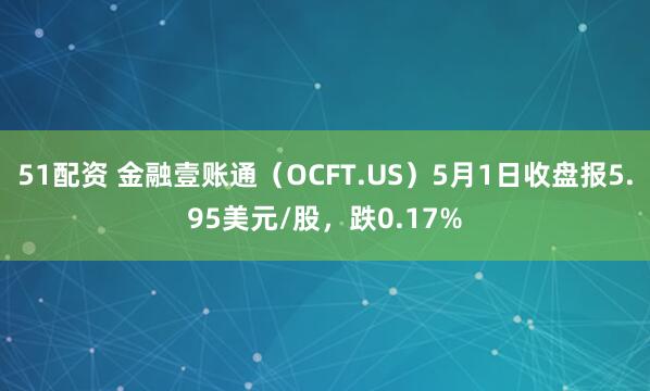 51配资 金融壹账通（OCFT.US）5月1日收盘报5.95美元/股，跌0.17%
