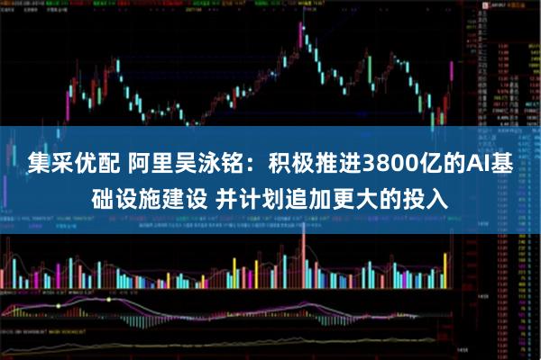 集采优配 阿里吴泳铭：积极推进3800亿的AI基础设施建设 并计划追加更大的投入