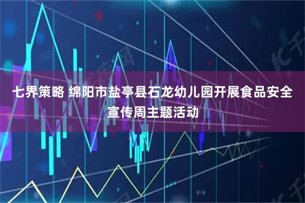 七界策略 绵阳市盐亭县石龙幼儿园开展食品安全宣传周主题活动