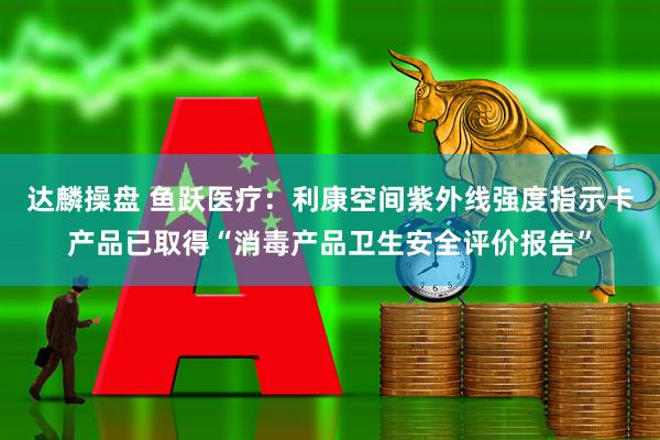 达麟操盘 鱼跃医疗：利康空间紫外线强度指示卡产品已取得“消毒产品卫生安全评价报告”