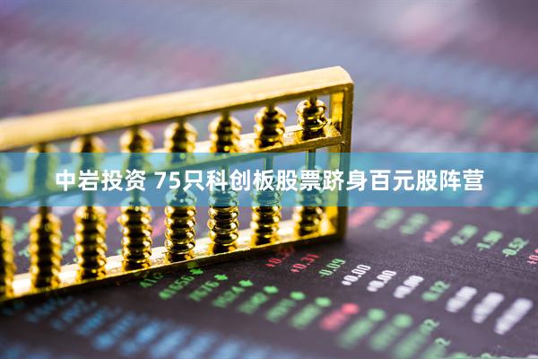 中岩投资 75只科创板股票跻身百元股阵营