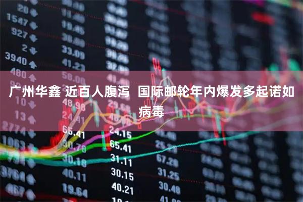广州华鑫 近百人腹泻  国际邮轮年内爆发多起诺如病毒