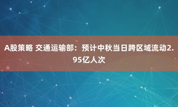 A股策略 交通运输部：预计中秋当日跨区域流动2.95亿人次