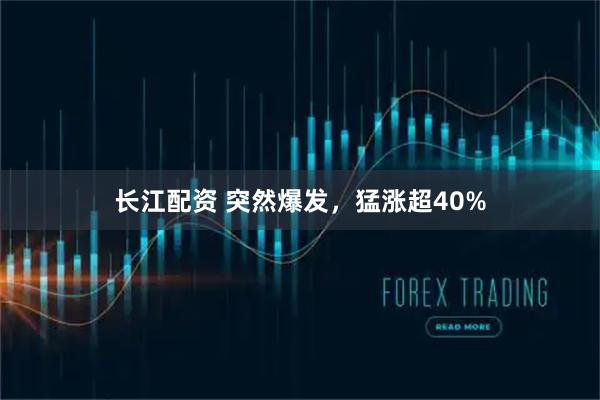 长江配资 突然爆发，猛涨超40%