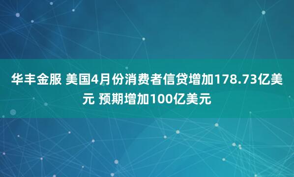 华丰金服 美国4月份消费者信贷增加178.73亿美元 预期增加100亿美元
