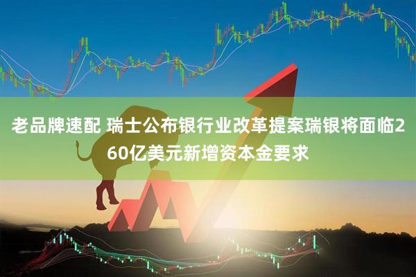 老品牌速配 瑞士公布银行业改革提案瑞银将面临260亿美元新增资本金要求