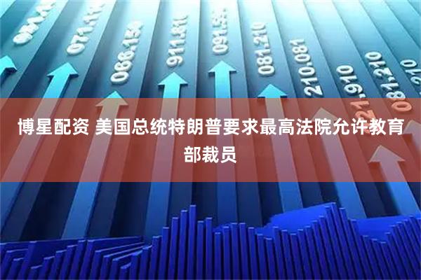 博星配资 美国总统特朗普要求最高法院允许教育部裁员