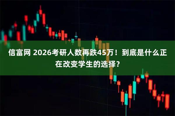 信富网 2026考研人数再跌45万!到底是什么正在改变学生的选择?