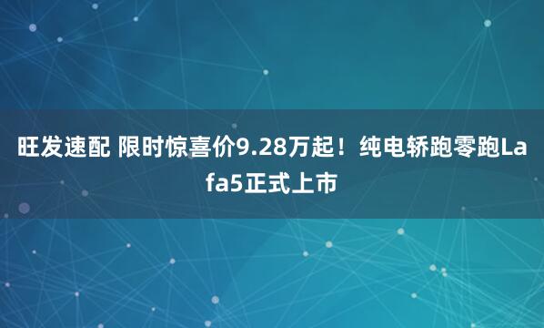旺发速配 限时惊喜价9.28万起!纯电轿跑零跑Lafa5正式上市