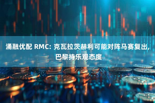 涌融优配 RMC: 克瓦拉茨赫利可能对阵马赛复出, 巴黎持乐观态度