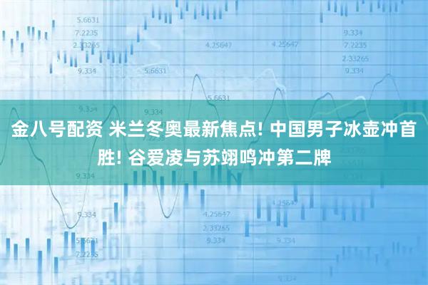 金八号配资 米兰冬奥最新焦点! 中国男子冰壶冲首胜! 谷爱凌与苏翊鸣冲第二牌