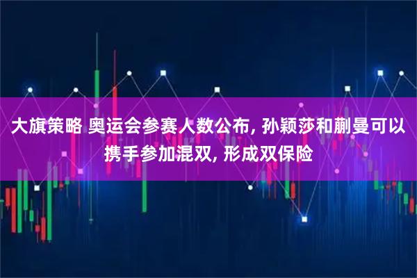 大旗策略 奥运会参赛人数公布, 孙颖莎和蒯曼可以携手参加混双, 形成双保险