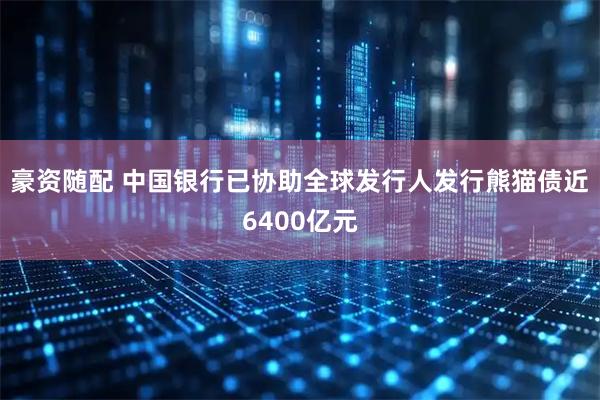 豪资随配 中国银行已协助全球发行人发行熊猫债近6400亿元