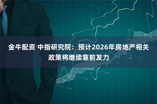 金牛配资 中指研究院：预计2026年房地产相关政策将继续靠前发力