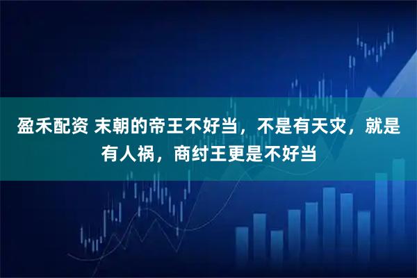 盈禾配资 末朝的帝王不好当,不是有天灾,就是有人祸,商纣王更是不好当