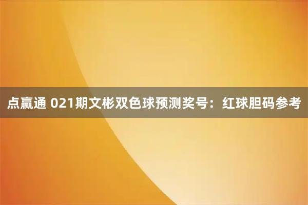 点赢通 021期文彬双色球预测奖号：红球胆码参考