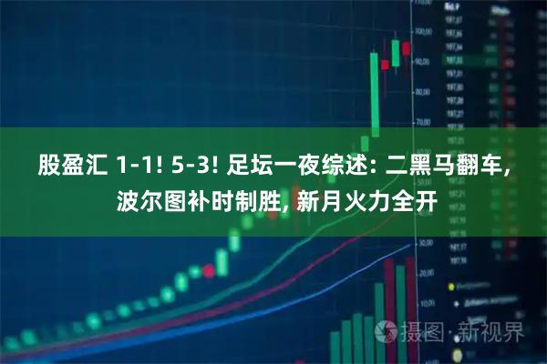 股盈汇 1-1! 5-3! 足坛一夜综述: 二黑马翻车, 波尔图补时制胜, 新月火力全开
