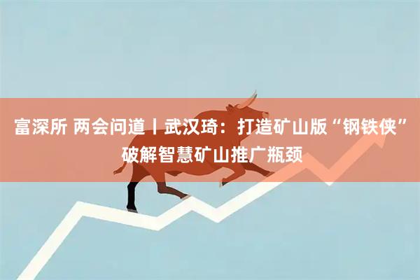 富深所 两会问道丨武汉琦：打造矿山版“钢铁侠” 破解智慧矿山推广瓶颈