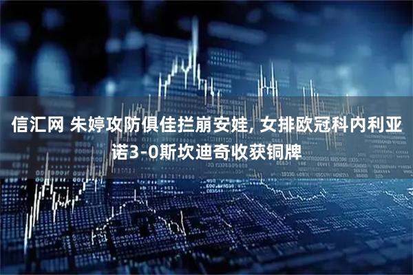 信汇网 朱婷攻防俱佳拦崩安娃, 女排欧冠科内利亚诺3-0斯坎迪奇收获铜牌