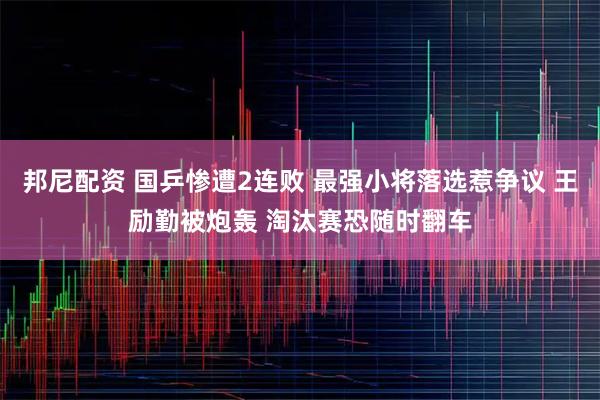 邦尼配资 国乒惨遭2连败 最强小将落选惹争议 王励勤被炮轰 淘汰赛恐随时翻车