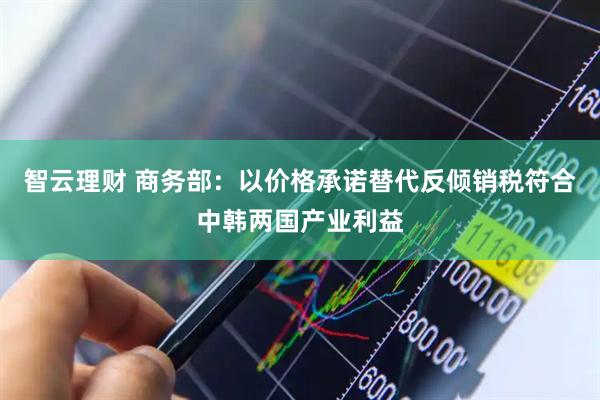 智云理财 商务部：以价格承诺替代反倾销税符合中韩两国产业利益