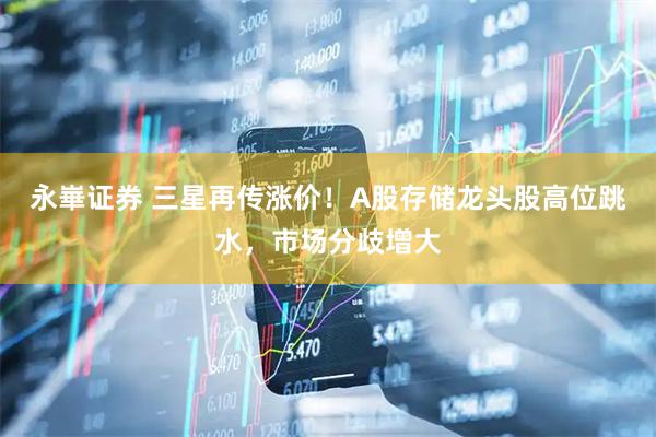 永崋证券 三星再传涨价！A股存储龙头股高位跳水，市场分歧增大