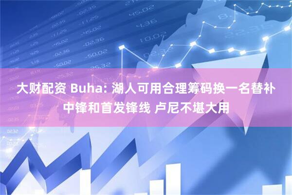 大财配资 Buha: 湖人可用合理筹码换一名替补中锋和首发锋线 卢尼不堪大用