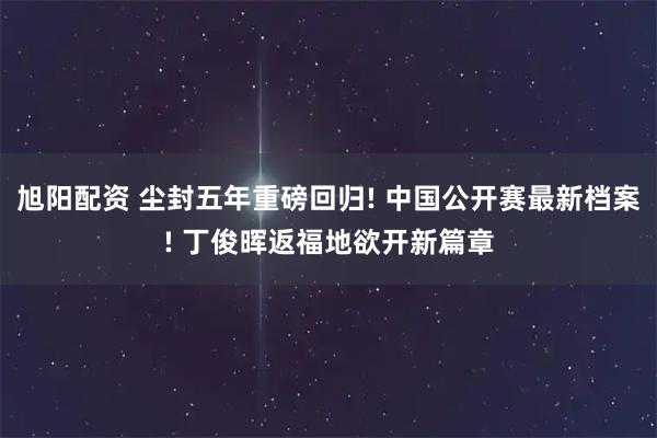 旭阳配资 尘封五年重磅回归! 中国公开赛最新档案! 丁俊晖返福地欲开新篇章