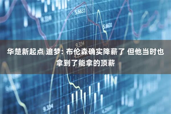 华楚新起点 追梦: 布伦森确实降薪了 但他当时也拿到了能拿的顶薪